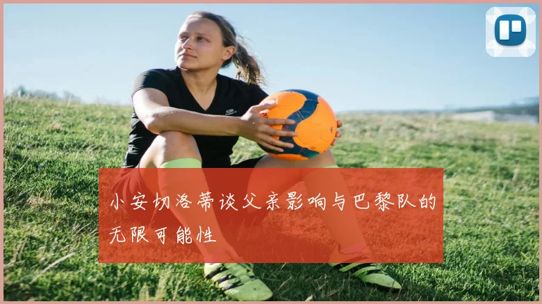 小安切洛蒂谈父亲影响与巴黎队的无限可能性