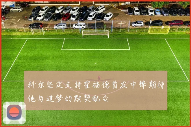 科尔坚定支持霍福德首发中锋期待他与追梦的默契配合