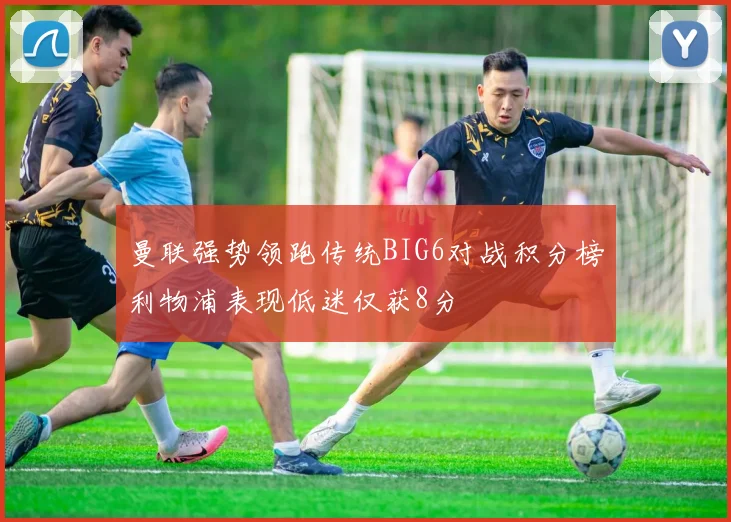 曼联强势领跑传统BIG6对战积分榜利物浦表现低迷仅获8分