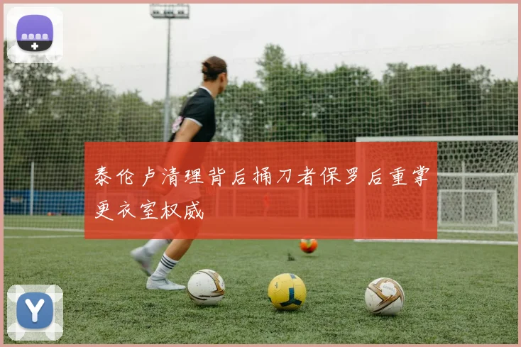 泰伦卢清理背后捅刀者保罗后重掌更衣室权威