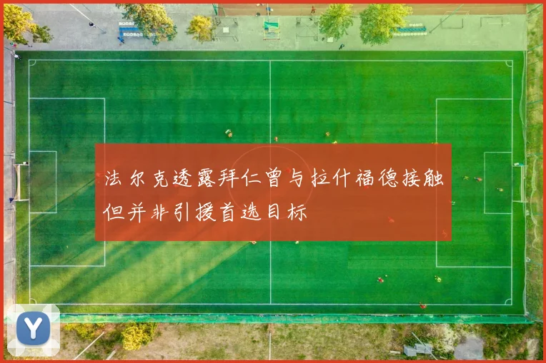 法尔克透露拜仁曾与拉什福德接触但并非引援首选目标
