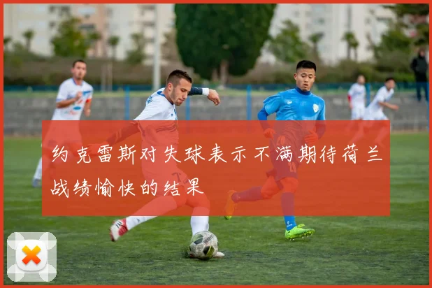 约克雷斯对失球表示不满期待荷兰战绩愉快的结果