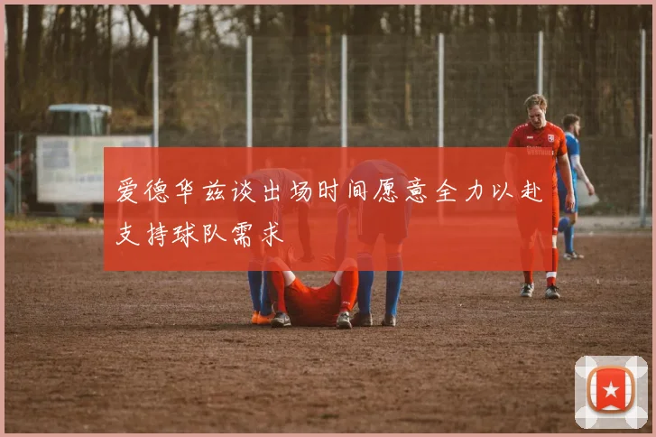 爱德华兹谈出场时间愿意全力以赴支持球队需求