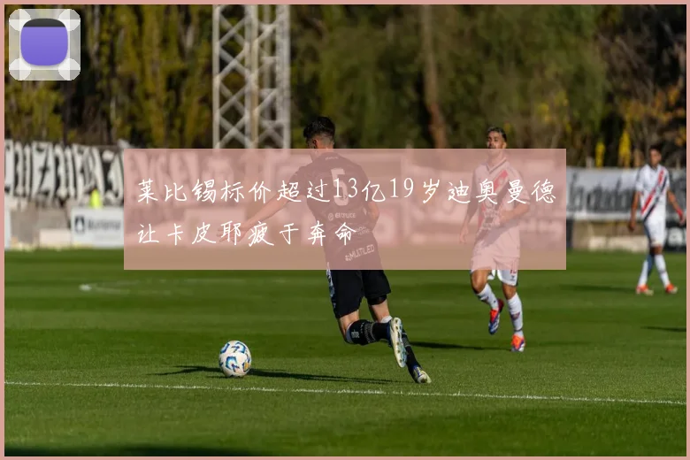莱比锡标价超过13亿19岁迪奥曼德让卡皮耶疲于奔命
