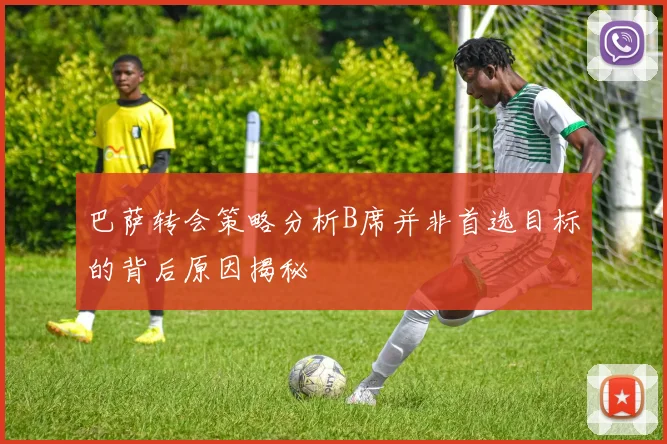 巴萨转会策略分析B席并非首选目标的背后原因揭秘