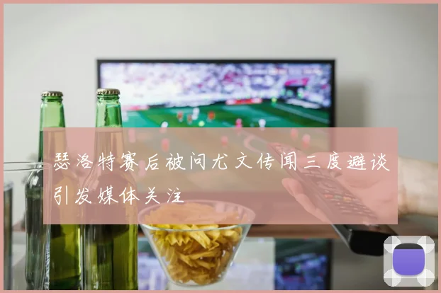 瑟洛特赛后被问尤文传闻三度避谈引发媒体关注