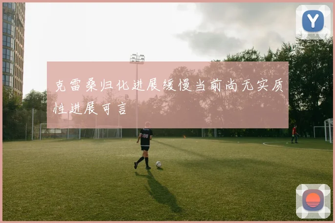 克雷桑归化进展缓慢当前尚无实质性进展可言