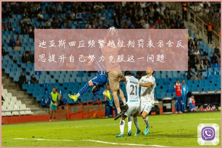 迪亚斯回应频繁越位判罚表示会反思提升自己努力克服这一问题