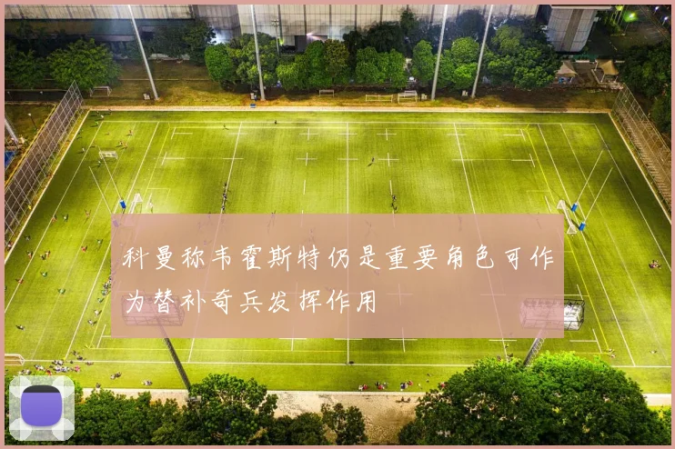 科曼称韦霍斯特仍是重要角色可作为替补奇兵发挥作用