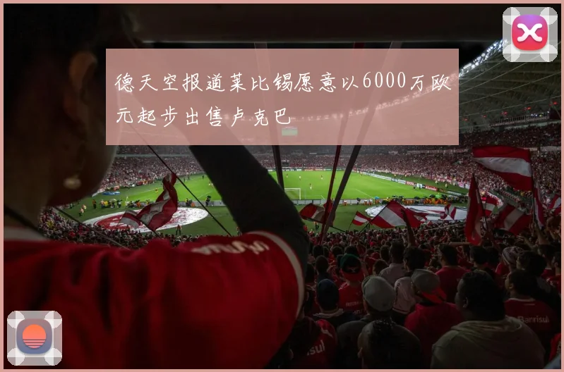 德天空报道莱比锡愿意以6000万欧元起步出售卢克巴