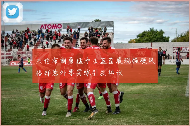 杰伦布朗勇猛冲击篮筐展现强硬风格却意外零罚球引发热议