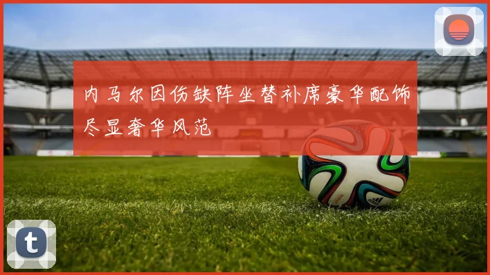 内马尔因伤缺阵坐替补席豪华配饰尽显奢华风范
