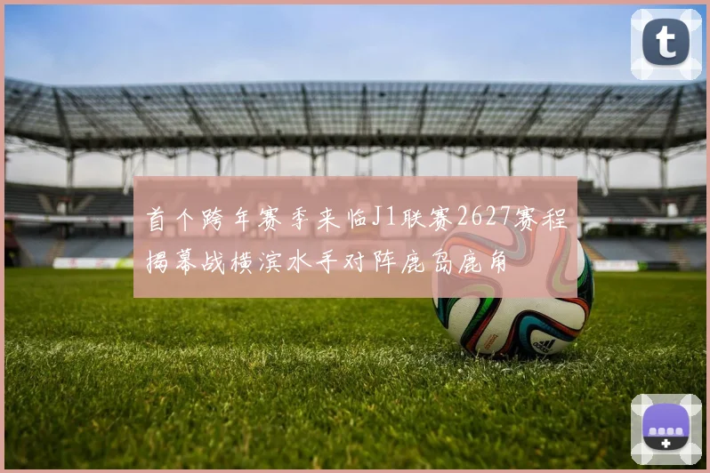首个跨年赛季来临J1联赛2627赛程揭幕战横滨水手对阵鹿岛鹿角