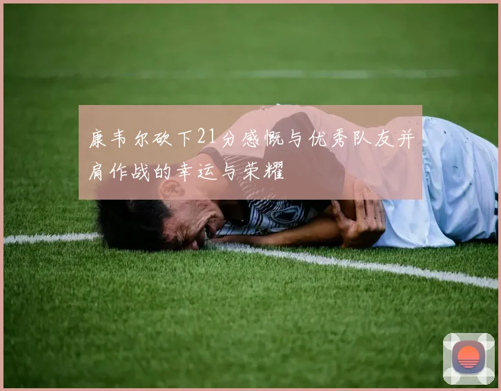 康韦尔砍下21分感慨与优秀队友并肩作战的幸运与荣耀