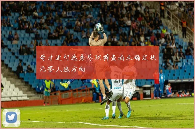 奇才进行选秀尽职调查尚未确定状元签人选方向