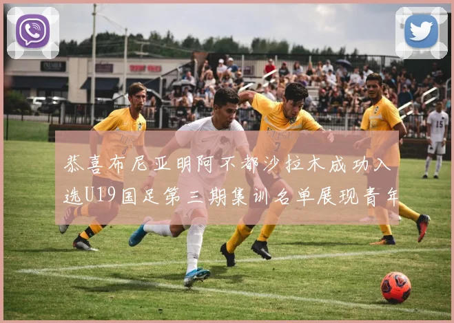 恭喜布尼亚明阿不都沙拉木成功入选U19国足第三期集训名单展现青年才俊风采
