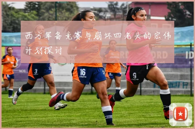西方军备竞赛与崩坏四老头的宏伟计划探讨