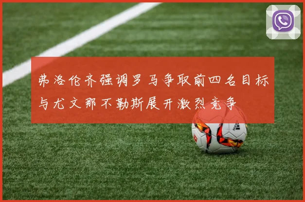 弗洛伦齐强调罗马争取前四名目标与尤文那不勒斯展开激烈竞争