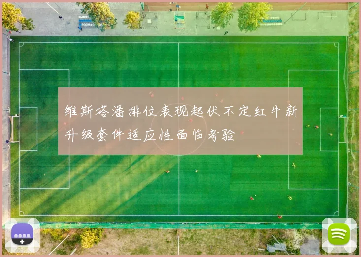 维斯塔潘排位表现起伏不定红牛新升级套件适应性面临考验