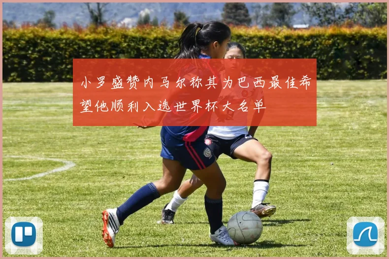 小罗盛赞内马尔称其为巴西最佳希望他顺利入选世界杯大名单
