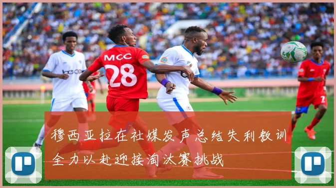 穆西亚拉在社媒发声总结失利教训全力以赴迎接淘汰赛挑战
