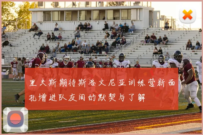 里夫斯期待斯洛文尼亚训练营新面孔增进队友间的默契与了解