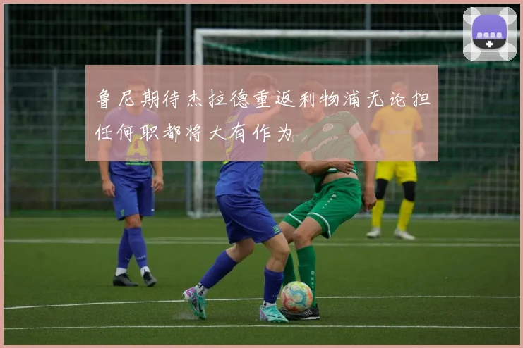鲁尼期待杰拉德重返利物浦无论担任何职都将大有作为