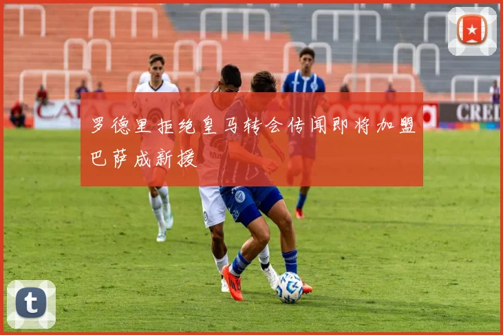 罗德里拒绝皇马转会传闻即将加盟巴萨成新援