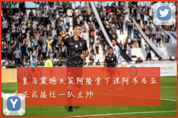 皇马震撼决策阿隆索下课阿韦洛亚正式接任一队主帅