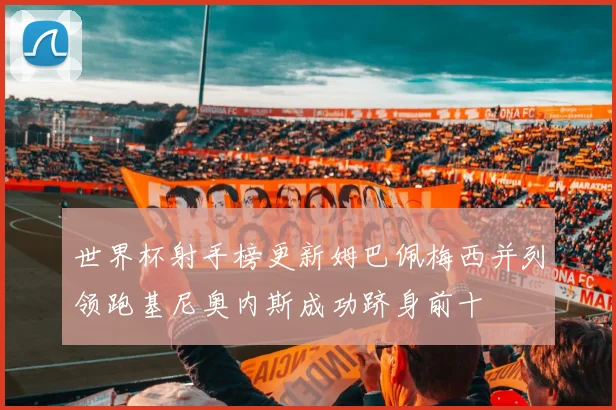 世界杯射手榜更新姆巴佩梅西并列领跑基尼奥内斯成功跻身前十