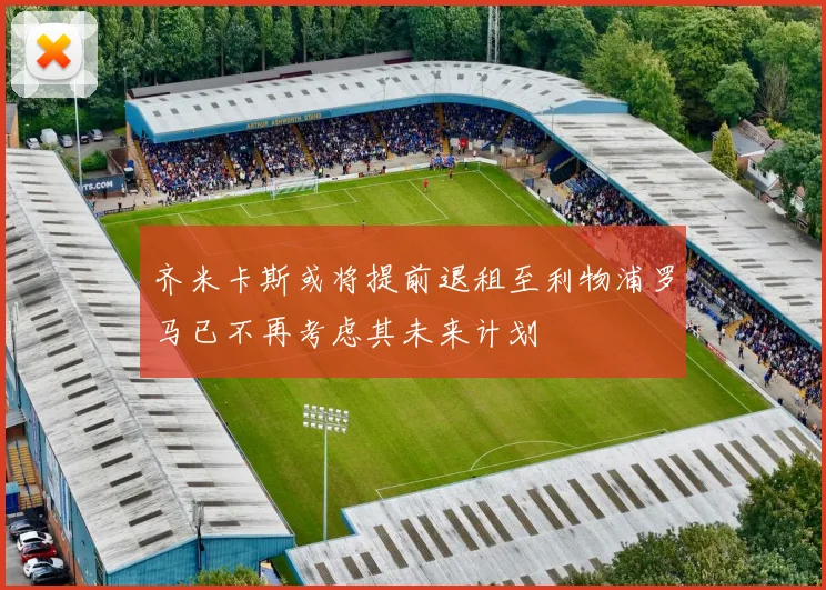 齐米卡斯或将提前退租至利物浦罗马已不再考虑其未来计划