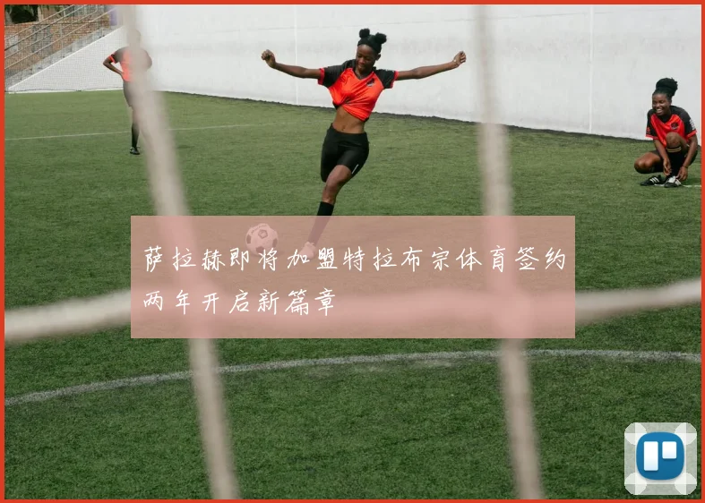 萨拉赫即将加盟特拉布宗体育签约两年开启新篇章