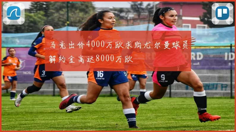 马竞出价4000万欧求购尤尔曼球员解约金高达8000万欧
