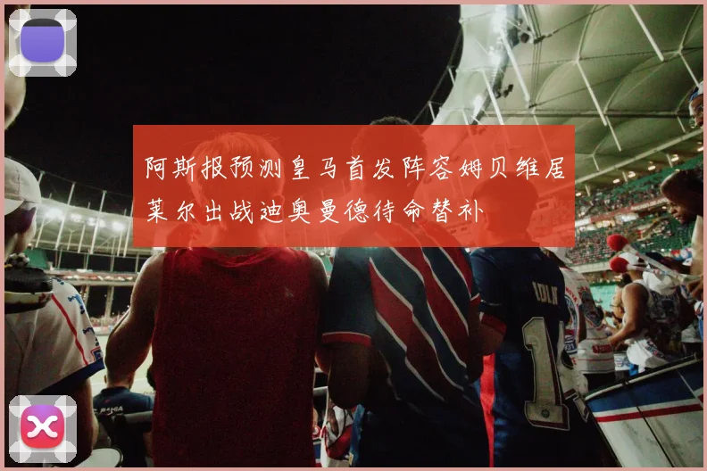 阿斯报预测皇马首发阵容姆贝维居莱尔出战迪奥曼德待命替补